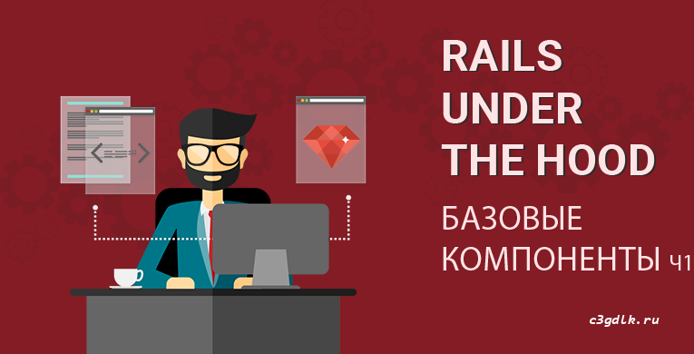 Rails under the hood, Rails под капотом. Базовые компоненты. Часть 1